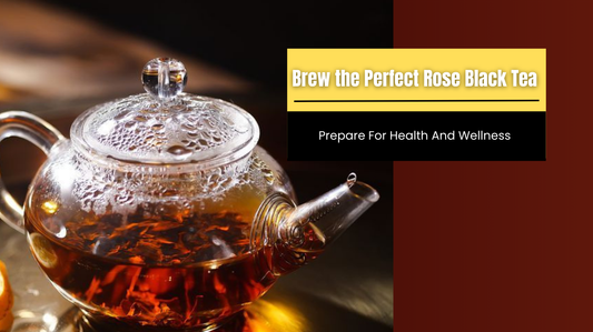 How to Prepare and Brew the Perfect Rose Black Tea for Health and Wellness